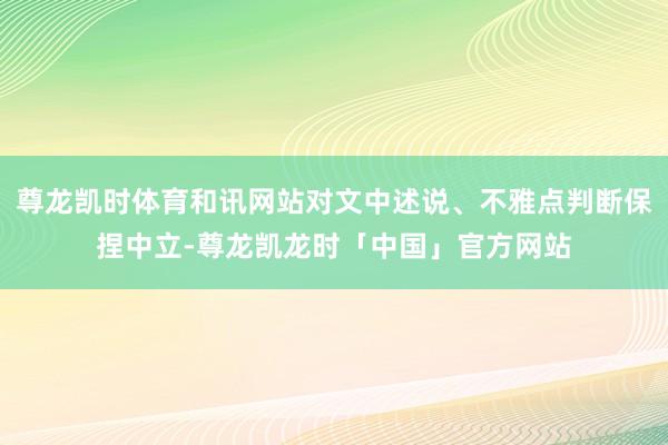 尊龙凯时体育和讯网站对文中述说、不雅点判断保捏中立-尊龙凯龙时「中国」官方网站