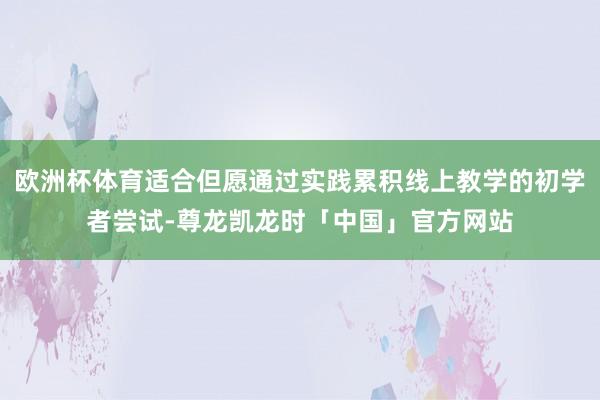 欧洲杯体育适合但愿通过实践累积线上教学的初学者尝试-尊龙凯龙时「中国」官方网站
