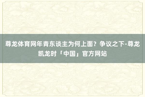 尊龙体育网年青东谈主为何上面？争议之下-尊龙凯龙时「中国」官方网站
