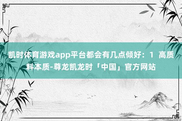 凯时体育游戏app平台都会有几点倾好：1  高质料本质-尊龙凯龙时「中国」官方网站