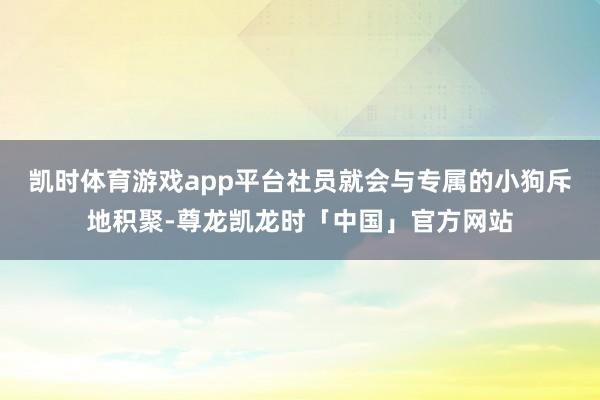 凯时体育游戏app平台社员就会与专属的小狗斥地积聚-尊龙凯龙时「中国」官方网站