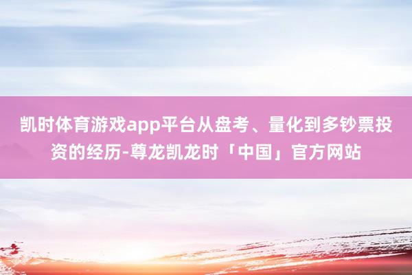 凯时体育游戏app平台从盘考、量化到多钞票投资的经历-尊龙凯龙时「中国」官方网站