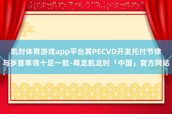 凯时体育游戏app平台其PECVD开发托付节律与岁首率领十足一致-尊龙凯龙时「中国」官方网站
