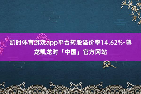 凯时体育游戏app平台转股溢价率14.62%-尊龙凯龙时「中国」官方网站
