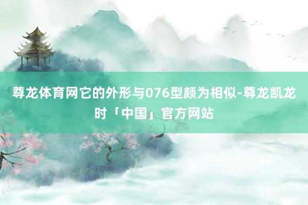 尊龙体育网它的外形与076型颇为相似-尊龙凯龙时「中国」官方网站