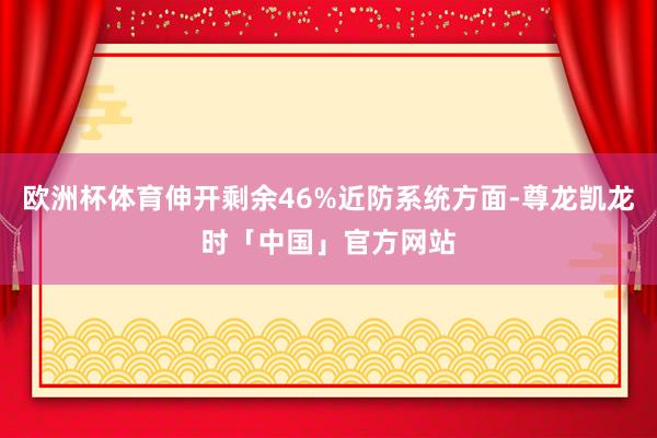 欧洲杯体育伸开剩余46%近防系统方面-尊龙凯龙时「中国」官方网站