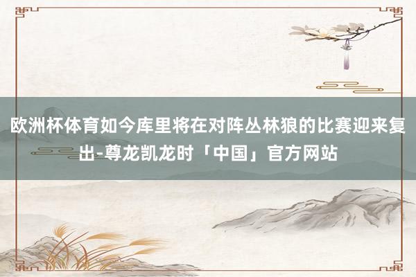 欧洲杯体育如今库里将在对阵丛林狼的比赛迎来复出-尊龙凯龙时「中国」官方网站