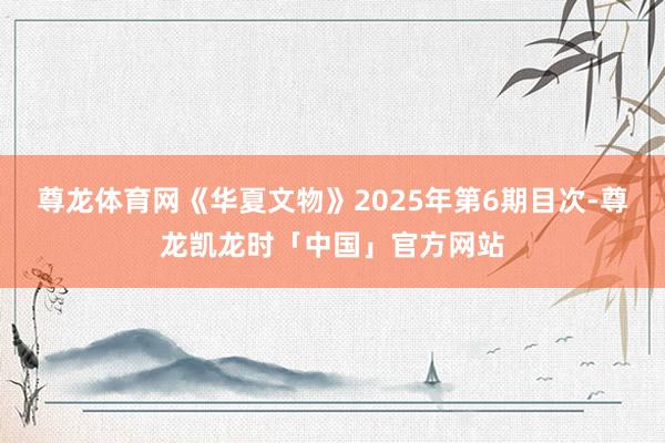 尊龙体育网《华夏文物》2025年第6期目次-尊龙凯龙时「中国」官方网站
