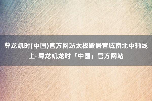 尊龙凯时(中国)官方网站太极殿居宫城南北中轴线上-尊龙凯龙时「中国」官方网站