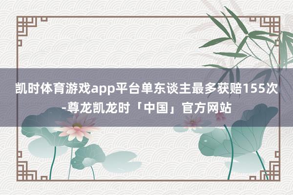 凯时体育游戏app平台单东谈主最多获赔155次-尊龙凯龙时「中国」官方网站