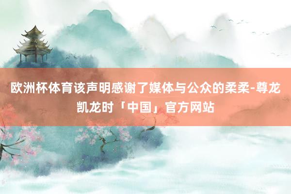 欧洲杯体育该声明感谢了媒体与公众的柔柔-尊龙凯龙时「中国」官方网站
