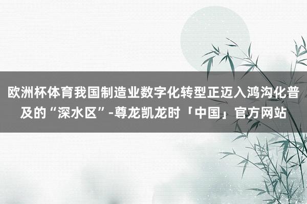 欧洲杯体育我国制造业数字化转型正迈入鸿沟化普及的“深水区”-尊龙凯龙时「中国」官方网站