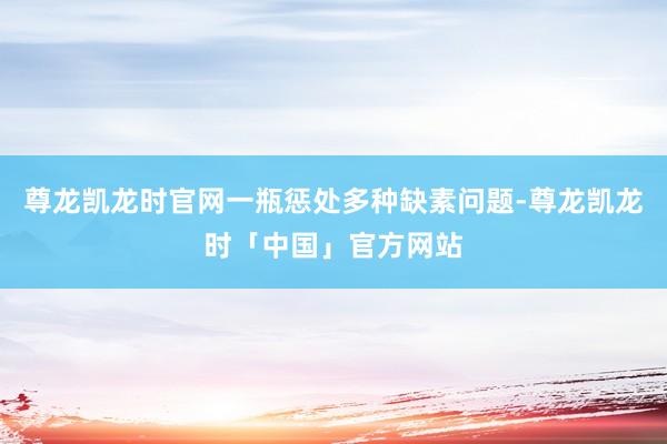 尊龙凯龙时官网一瓶惩处多种缺素问题-尊龙凯龙时「中国」官方网站