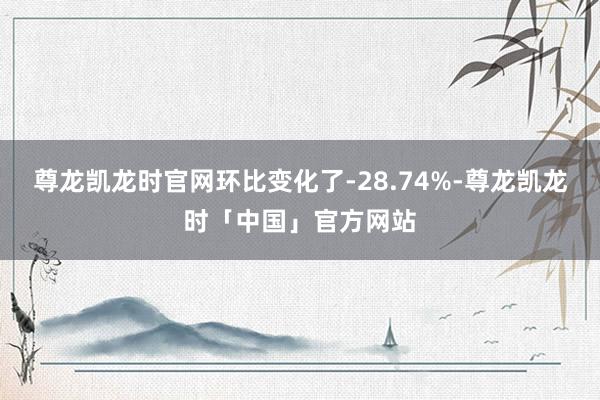 尊龙凯龙时官网环比变化了-28.74%-尊龙凯龙时「中国」官方网站