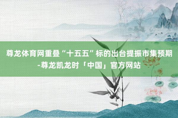 尊龙体育网重叠“十五五”标的出台提振市集预期-尊龙凯龙时「中国」官方网站