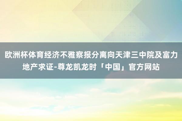 欧洲杯体育经济不雅察报分离向天津三中院及富力地产求证-尊龙凯龙时「中国」官方网站