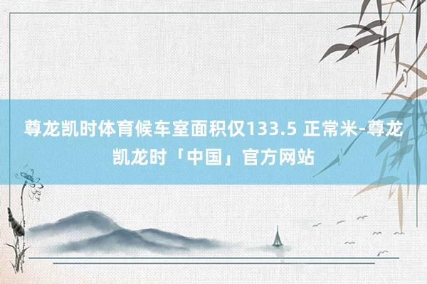 尊龙凯时体育候车室面积仅133.5 正常米-尊龙凯龙时「中国」官方网站